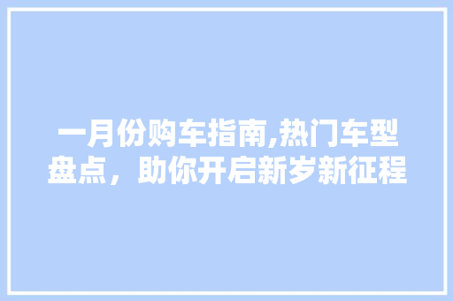 一月份购车指南,热门车型盘点，助你开启新岁新征程 汽车知识
