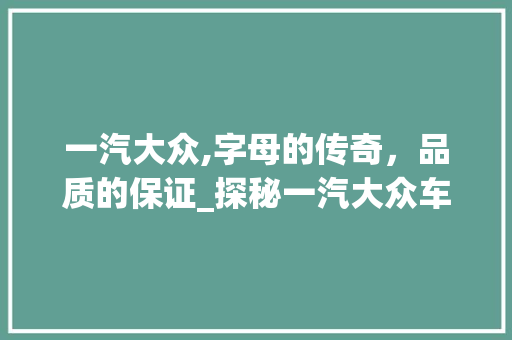 一汽大众,字母的传奇，品质的保证_探秘一汽大众车型字母密码