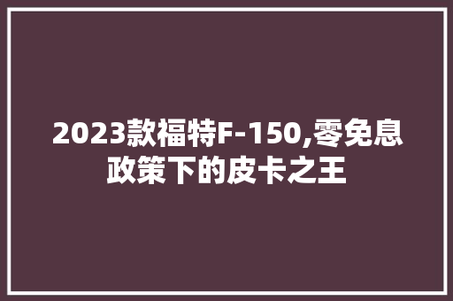 2023款福特F-150,零免息政策下的皮卡之王