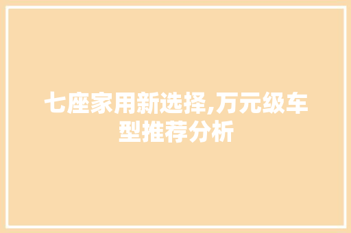 七座家用新选择,万元级车型推荐分析 汽车知识