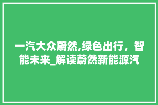 一汽大众蔚然,绿色出行，智能未来_解读蔚然新能源汽车的非凡魅力 汽车知识