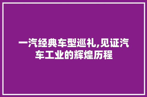 一汽经典车型巡礼,见证汽车工业的辉煌历程