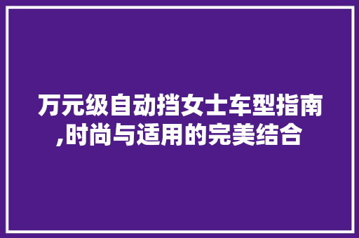 万元级自动挡女士车型指南,时尚与适用的完美结合 汽车知识