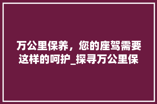 万公里保养，您的座驾需要这样的呵护_探寻万公里保养的车型及保养要点