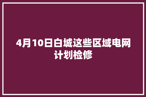 4月10日白城这些区域电网计划检修
