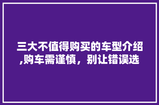 三大不值得购买的车型介绍,购车需谨慎，别让错误选择毁掉你的钱包