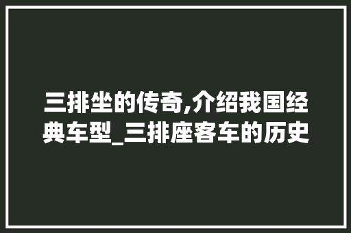 三排坐的传奇,介绍我国经典车型_三排座客车的历史与魅力 汽车知识