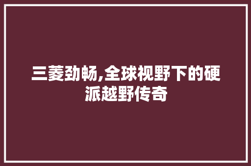三菱劲畅,全球视野下的硬派越野传奇