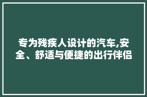 专为残疾人设计的汽车,安全、舒适与便捷的出行伴侣 汽车知识