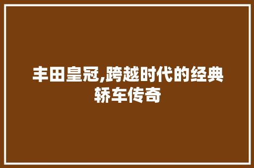 丰田皇冠,跨越时代的经典轿车传奇