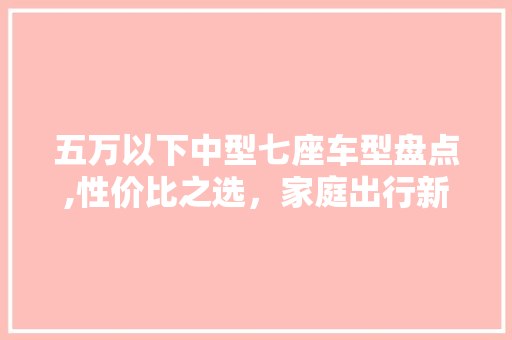 五万以下中型七座车型盘点,性价比之选，家庭出行新宠 汽车知识