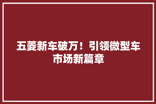 五菱新车破万！引领微型车市场新篇章 汽车知识