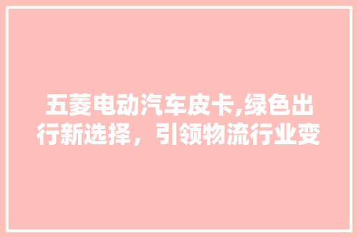 五菱电动汽车皮卡,绿色出行新选择，引领物流行业变革 汽车知识