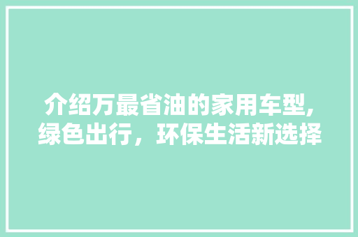 介绍万最省油的家用车型,绿色出行，环保生活新选择 汽车知识