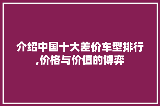 介绍中国十大差价车型排行,价格与价值的博弈 汽车知识