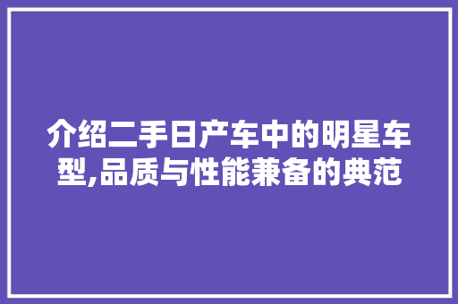 介绍二手日产车中的明星车型,品质与性能兼备的典范 汽车知识