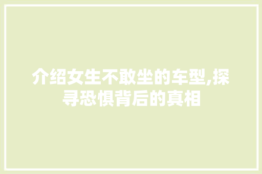 介绍女生不敢坐的车型,探寻恐惧背后的真相 汽车知识