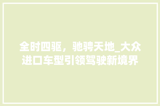 全时四驱，驰骋天地_大众进口车型引领驾驶新境界 汽车知识