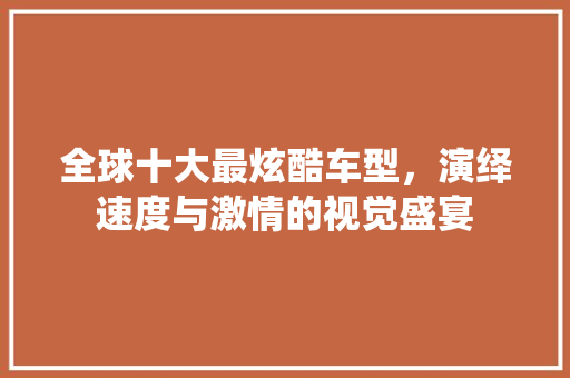 全球十大最炫酷车型，演绎速度与激情的视觉盛宴