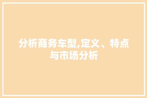分析商务车型,定义、特点与市场分析 汽车知识