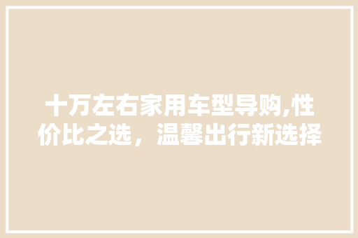 十万左右家用车型导购,性价比之选，温馨出行新选择