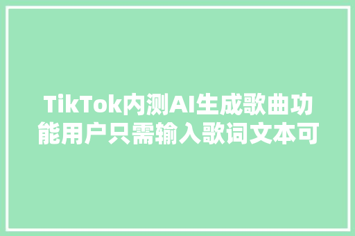 TikTok内测AI生成歌曲功能用户只需输入歌词文本可自选曲风