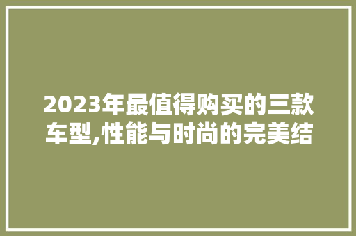 2023年最值得购买的三款车型,性能与时尚的完美结合