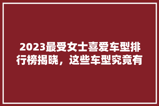 2023最受女士喜爱车型排行榜揭晓，这些车型究竟有何魅力 汽车知识