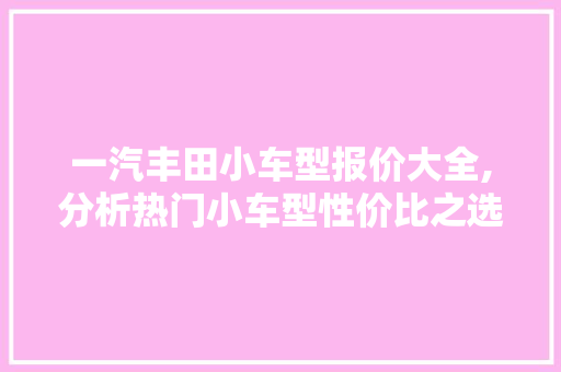 一汽丰田小车型报价大全,分析热门小车型性价比之选 汽车知识