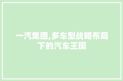 一汽集团,多车型战略布局下的汽车王国 汽车知识