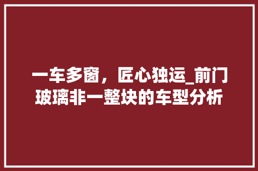 一车多窗，匠心独运_前门玻璃非一整块的车型分析