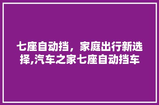 七座自动挡，家庭出行新选择,汽车之家七座自动挡车型详细分析