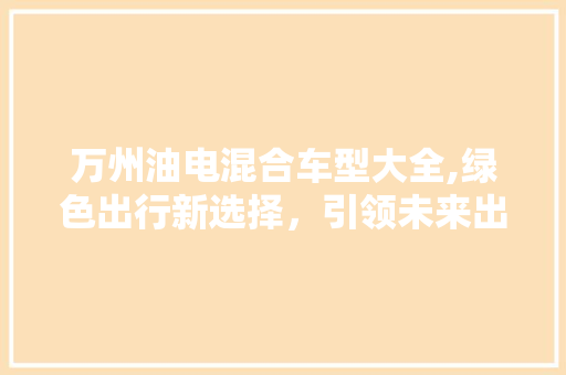 万州油电混合车型大全,绿色出行新选择，引领未来出行潮流