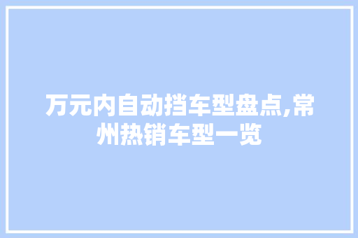 万元内自动挡车型盘点,常州热销车型一览
