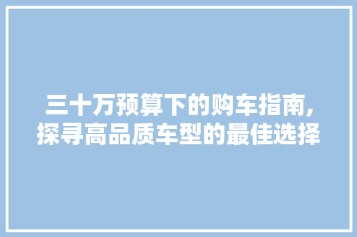 三十万预算下的购车指南,探寻高品质车型的最佳选择 汽车知识