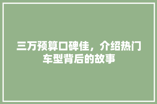 三万预算口碑佳，介绍热门车型背后的故事 汽车知识