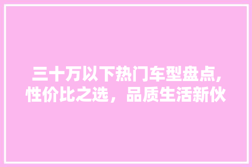 三十万以下热门车型盘点,性价比之选，品质生活新伙伴