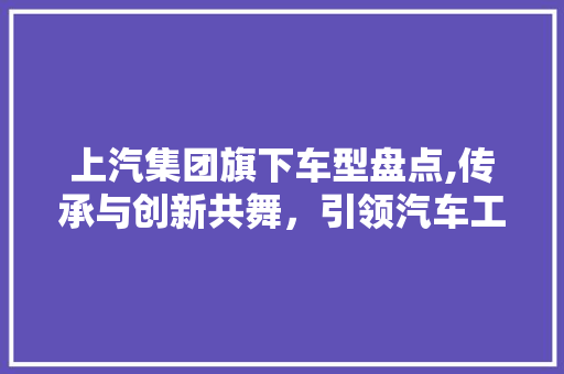 上汽集团旗下车型盘点,传承与创新共舞，引领汽车工业发展新潮流 汽车知识