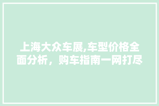上海大众车展,车型价格全面分析，购车指南一网打尽 汽车知识