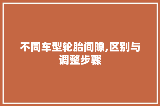 不同车型轮胎间隙,区别与调整步骤