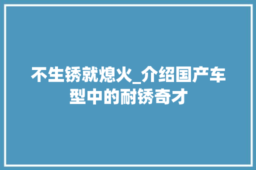 不生锈就熄火_介绍国产车型中的耐锈奇才