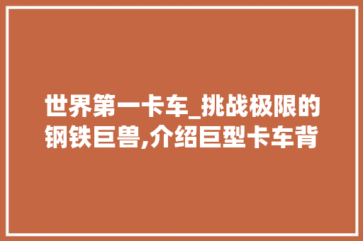 世界第一卡车_挑战极限的钢铁巨兽,介绍巨型卡车背后的传奇