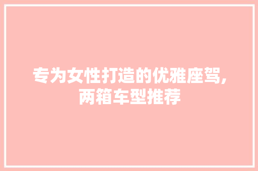 专为女性打造的优雅座驾,两箱车型推荐