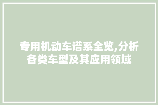 专用机动车谱系全览,分析各类车型及其应用领域