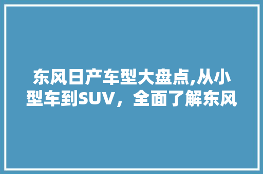 东风日产车型大盘点,从小型车到SUV，全面了解东风日产的车型布局