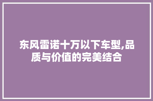 东风雷诺十万以下车型,品质与价值的完美结合