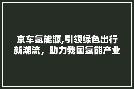 京车氢能源,引领绿色出行新潮流，助力我国氢能产业蓬勃发展 汽车知识