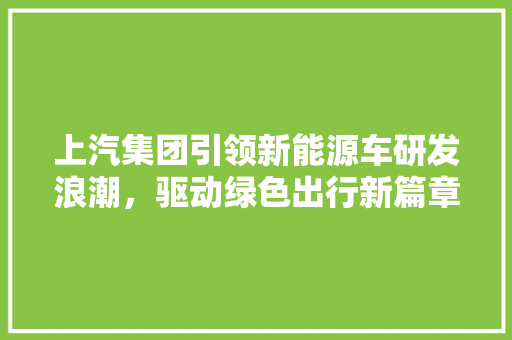 上汽集团引领新能源车研发浪潮，驱动绿色出行新篇章