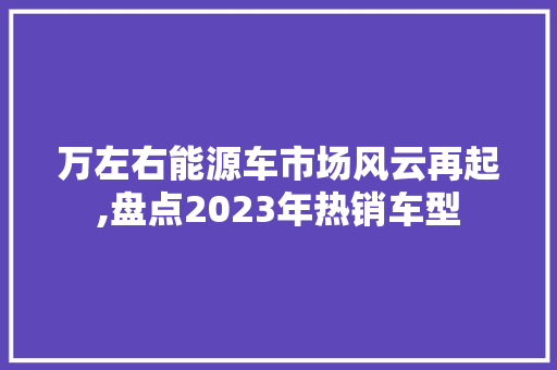 万左右能源车市场风云再起,盘点2023年热销车型