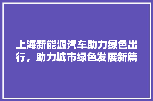上海新能源汽车助力绿色出行，助力城市绿色发展新篇章